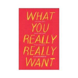 What You Really Really Want: The Smart Girl''s Shame-Free Guide to Sex and Safety